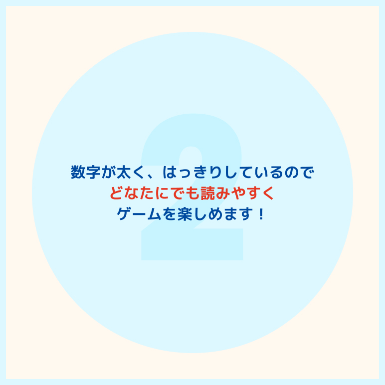 数字が太く、はっきりしているのでどなたにでも読みやすくゲームを楽しめます！