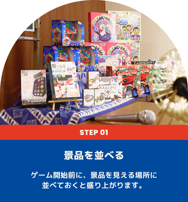 景品を並べる ゲーム開始前に、景品を見える場所に並べておくと盛り上がります。