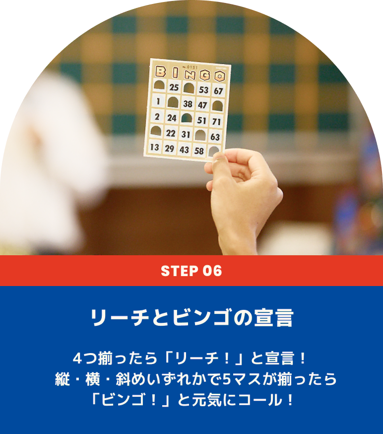 リーチとビンゴの宣言 4つ揃ったら「リーチ！」と宣言！  縦・横・斜めいずれかで5マスが揃ったら「ビンゴ！」と元気にコール！